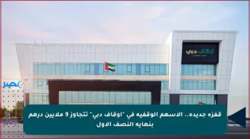 قفزة جديدة.. الأسهم الوقفية في “أوقاف دبي” تتجاوز 9 ملايين درهم بنهاية النصف الأول